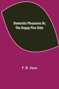 Domestic pleasures or, the happy fire-side