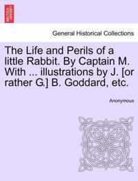 The Life and Perils of a Little Rabbit. by Captain M. with ... Illustrations by J. [or Rather G.] B. Goddard, Etc.