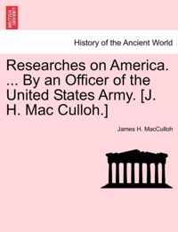 Researches on America. ... by an Officer of the United States Army. [J. H. Mac Culloh.]