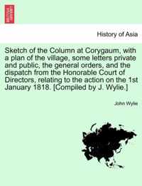 Sketch of the Column at Corygaum, with a plan of the village, some letters private and public, the general orders, and the dispatch from the Honorable Court of Directors, relating to the action on the 1st January 1818. [Compiled by J. Wylie.]