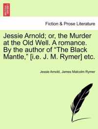 Jessie Arnold; Or, the Murder at the Old Well. a Romance. by the Author of the Black Mantle, [I.E. J. M. Rymer] Etc.