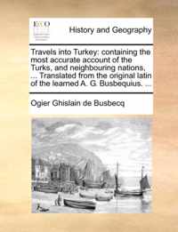 Travels into Turkey: containing the most accurate account of the Turks, and neighbouring nations, ... Translated from the original latin of the learned A. G. Busbequius. ...