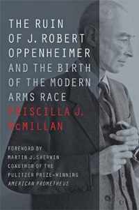 The Ruin of J. Robert Oppenheimer: And the Birth of the Modern Arms Race