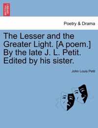 The Lesser and the Greater Light. [A Poem.] by the Late J. L. Petit. Edited by His Sister.