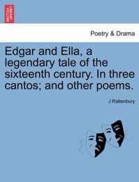 Edgar and Ella, a Legendary Tale of the Sixteenth Century. in Three Cantos; And Other Poems.