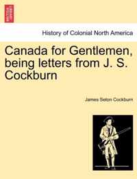 Canada for Gentlemen, Being Letters from J. S. Cockburn