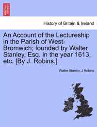 An Account of the Lectureship in the Parish of West-Bromwich; Founded by Walter Stanley, Esq. in the Year 1613, Etc. [By J. Robins.]