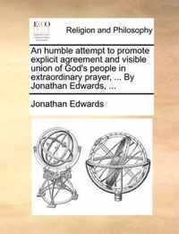 An Humble Attempt to Promote Explicit Agreement and Visible Union of God's People in Extraordinary Prayer, ... by Jonathan Edwards, ...