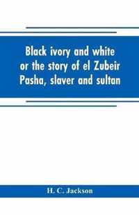 Black ivory and white or the story of el Zubeir Pasha, slaver and sultan