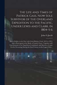 The Life and Times of Patrick Gass, Now Sole Survivor of the Overland Expedition to the Pacific, Under Lewis and Clark, in 1804-5-6; Also, a Soldier in the War With Great Britain, From 1812 to 1815, and a Participant in the Battle of Lundy's Lane....