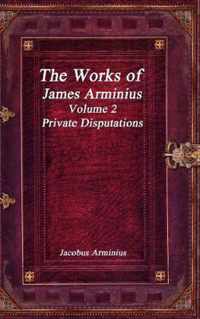 The Works of Jacobus Arminius Volume 2 - Private Disputations