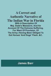 A Correct And Authentic Narrative Of The Indian War In Florida; With A Description Of Maj. Dade'S Massacre, And An Account Of The Extreme Suffering, For Want Of Provision, Of The Army--Having Been Obliged To Eat Horses' And Dogs' Flesh, &C.