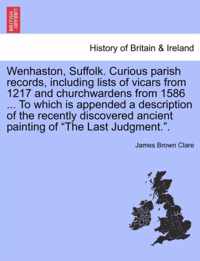 Wenhaston, Suffolk. Curious Parish Records, Including Lists of Vicars from 1217 and Churchwardens from 1586 ... to Which Is Appended a Description of the Recently Discovered Ancient Painting of the Last Judgment..