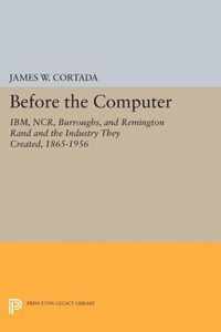 Before the Computer - IBM, NCR, Burroughs, and Remington Rand and the Industry They Created, 1865-1956