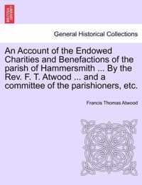 An Account of the Endowed Charities and Benefactions of the Parish of Hammersmith ... by the REV. F. T. Atwood ... and a Committee of the Parishioners, Etc.