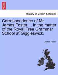 Correspondence of Mr. James Foster ... in the Matter of the Royal Free Grammar School at Giggleswick.