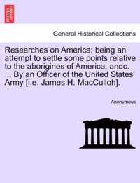 Researches on America; Being an Attempt to Settle Some Points Relative to the Aborigines of America, Andc. ... by an Officer of the United States' Army [I.E. James H. Macculloh].