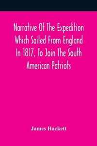 Narrative Of The Expedition Which Sailed From England In 1817, To Join The South American Patriots; Comprising Every Particular Connected With Its For