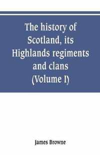 The history of Scotland, its Highlands, regiments and clans (Volume I)