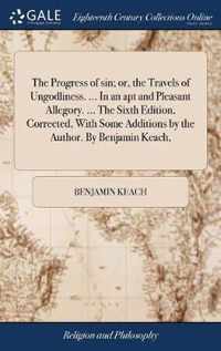 The Progress of sin; or, the Travels of Ungodliness. ... In an apt and Pleasant Allegory. ... The Sixth Edition, Corrected, With Some Additions by the Author. By Benjamin Keach,