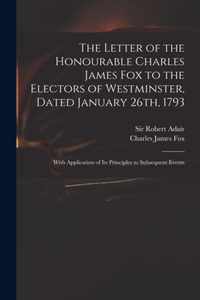 The Letter of the Honourable Charles James Fox to the Electors of Westminster, Dated January 26th, 1793