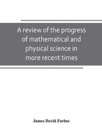 A review of the progress of mathematical and physical science in more recent times