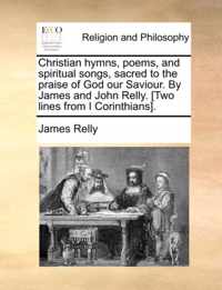 Christian Hymns, Poems, and Spiritual Songs, Sacred to the Praise of God Our Saviour. by James and John Relly. [Two Lines from I Corinthians].