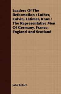 Leaders Of The Reformation: Luther, Calvin, Latimer, Knox