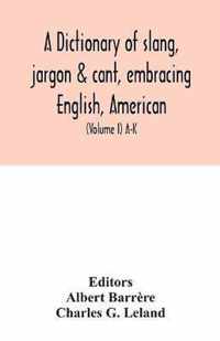 A dictionary of slang, jargon & cant, embracing English, American, and Anglo-Indian slang, pidgin English, tinkers' jargon and other irregular phraseology (Volume I) A-K