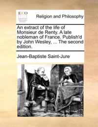 An Extract of the Life of Monsieur de Renty. a Late Nobleman of France. Publish'd by John Wesley, ... the Second Edition.