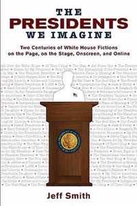 Presidents We Imagine: Two Centuries of White House Fictions on the Page, on the Stage, Onscreen, and Online