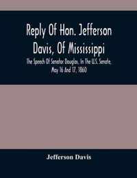 Reply Of Hon. Jefferson Davis, Of Mississippi, The Speech Of Senator Douglas, In The U.S. Senate, May 16 And 17, 1860