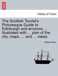 The Scottish Tourist's Picturesque Guide to Edinburgh and Environs ... Illustrated with ... Plan of the City, Maps, ... and ... Views.