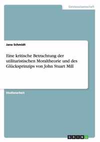 Eine kritische Betrachtung der utilitaristischen Moraltheorie und des Glucksprinzips von John Stuart Mill