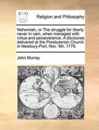 Nehemiah, or the Struggle for Liberty Never in Vain, When Managed with Virtue and Perseverance. a Discourse Delivered at the Presbyterian Church in Newbury-Port, Nov. 4th, 1779.