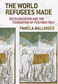 The World Refugees Made Decolonization and the Foundation of Postwar Italy