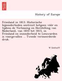 Friesland in 1813. Historische Bijzonderheden Omtrent Hetgeen Voor En Tijdens de Verlossing En Herstelling Van Nederland, Van 1810 Tot 1815, in Friesland En Inzonderheid Te Leeuwarden Is Voorgevallen ... Tweede Vermeerderde Druk.