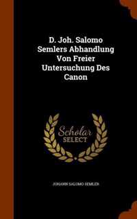 D. Joh. Salomo Semlers Abhandlung Von Freier Untersuchung Des Canon