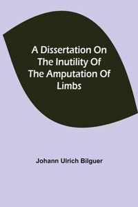 A dissertation on the inutility of the amputation of limbs