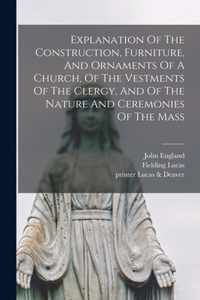 Explanation Of The Construction, Furniture, And Ornaments Of A Church, Of The Vestments Of The Clergy, And Of The Nature And Ceremonies Of The Mass