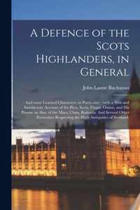 A Defence of the Scots Highlanders, in General; and Some Learned Characters, in Particular: : With a New and Satisfactory Account of the Picts, Scots, Fingal, Ossian, and His Poems