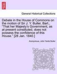 Debate in the House of Commons on the Motion of Sir J. Y. Buller, Bart., That Her Majesty's Government, as at Present Constituted, Does Not Possess the Confidence of This House. [28 Jan. 1840.]