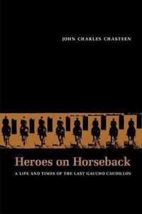 Heroes on Horseback: A Life and Times of the Last Gaucho Caudillos