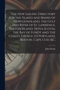 The New Sailing Directory for the Island and Banks of Newfoundland, the Gulf and River of St. Lawrence, Breton Island, Nova Scotia, the Bay of Fundy and the Coasts Thence to Portland, Boston, Cape Cod, &c. [microform]