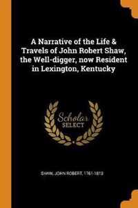 A Narrative of the Life & Travels of John Robert Shaw, the Well-Digger, Now Resident in Lexington, Kentucky