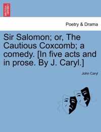 Sir Salomon; Or, the Cautious Coxcomb; A Comedy. [In Five Acts and in Prose. by J. Caryl.]