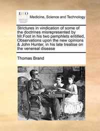 Strictures in Vindication of Some of the Doctrines Misrepresented by Mr.Foot in His Two Pamphlets Entitled, Observations Upon the New Opinions & John Hunter, in His Late Treatise on the Venereal Disease