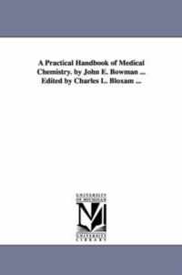 A Practical Handbook of Medical Chemistry. by John E. Bowman ... Edited by Charles L. Bloxam ...