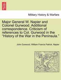 Major General W. Napier and Colonel Gurwood. Additional Correspondence. Criticism of References to Col. Gurwood in the History of the War in the Peninsula.