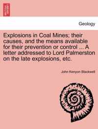 Explosions in Coal Mines; Their Causes, and the Means Available for Their Prevention or Control ... a Letter Addressed to Lord Palmerston on the Late Explosions, Etc.